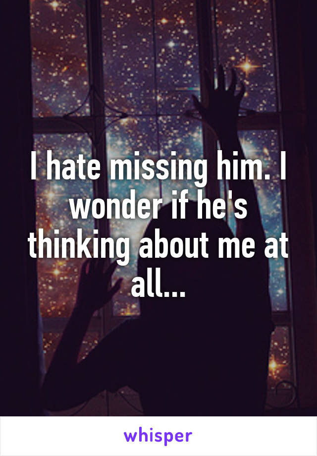 I hate missing him. I wonder if he's thinking about me at all...