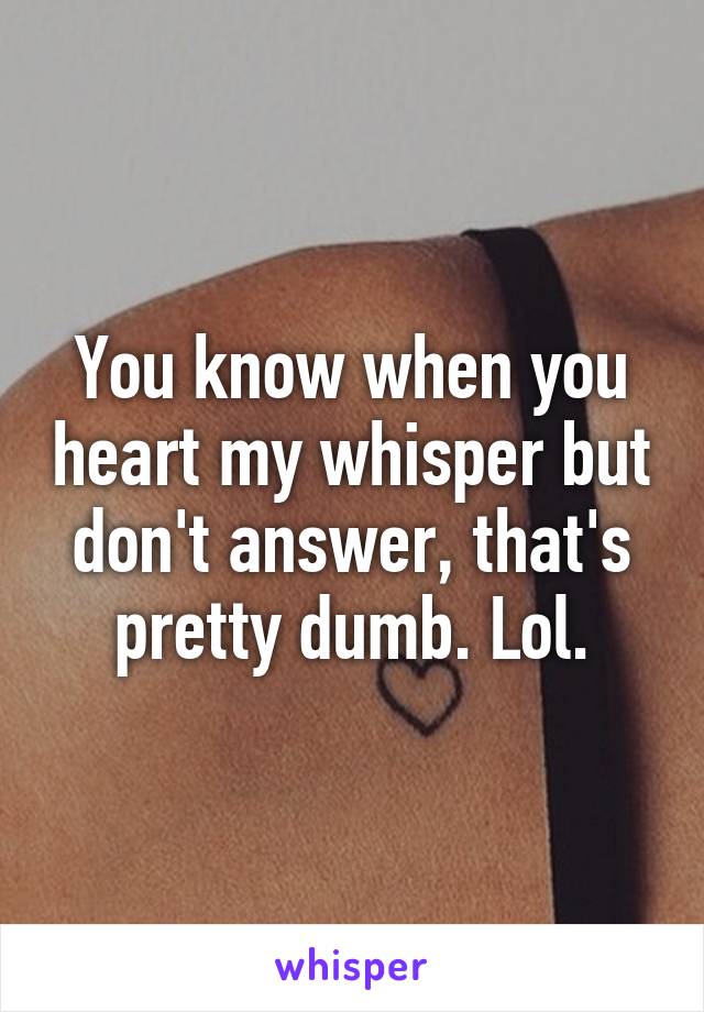 You know when you heart my whisper but don't answer, that's pretty dumb. Lol.