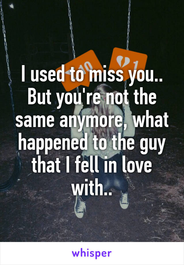 I used to miss you.. But you're not the same anymore, what happened to the guy that I fell in love with..