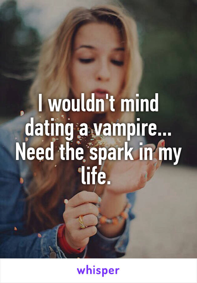 I wouldn't mind dating a vampire... Need the spark in my life. 