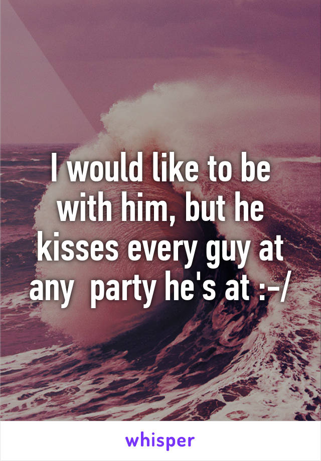 I would like to be with him, but he kisses every guy at any  party he's at :-/