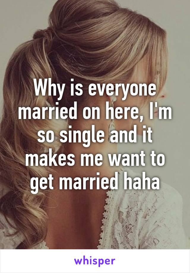 Why is everyone married on here, I'm so single and it makes me want to get married haha