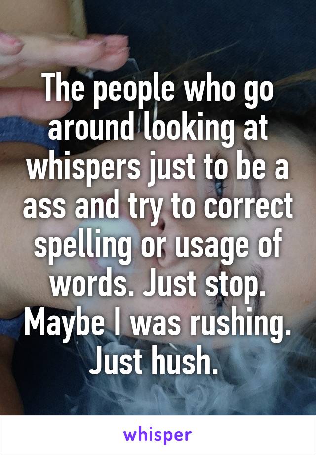 The people who go around looking at whispers just to be a ass and try to correct spelling or usage of words. Just stop. Maybe I was rushing. Just hush. 