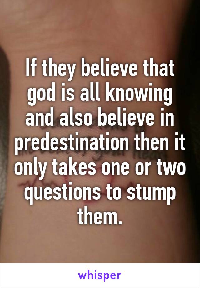 If they believe that god is all knowing and also believe in predestination then it only takes one or two questions to stump them.