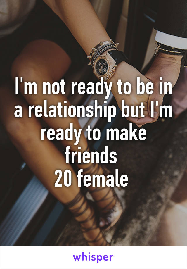 I'm not ready to be in a relationship but I'm ready to make friends 
20 female 