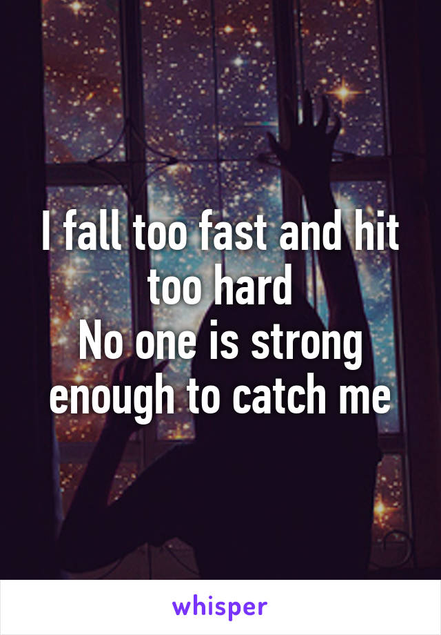 I fall too fast and hit too hard
No one is strong enough to catch me