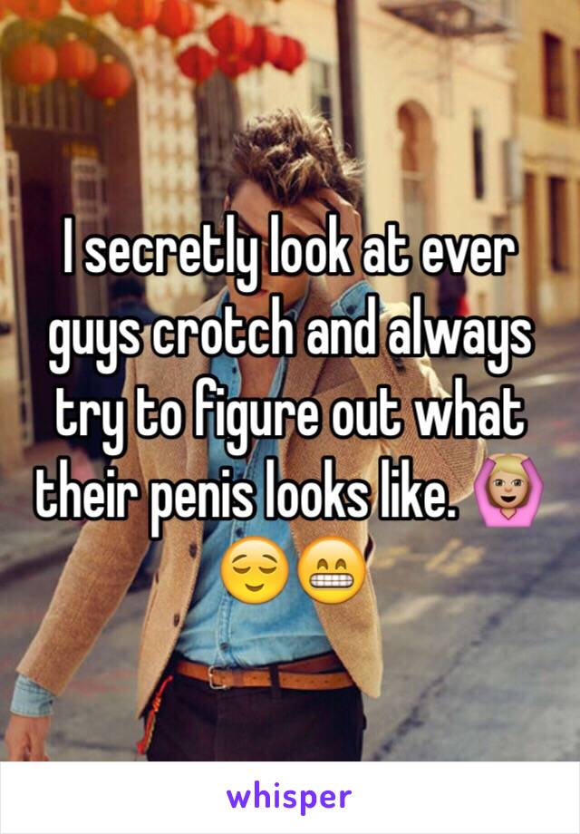 I secretly look at ever guys crotch and always try to figure out what their penis looks like. 🙆🏼😌😁