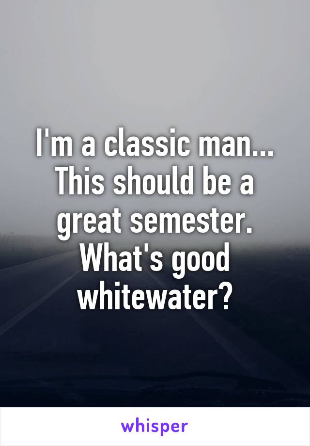 I'm a classic man... This should be a great semester. What's good whitewater?