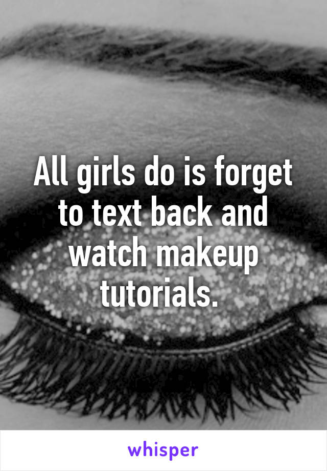 All girls do is forget to text back and watch makeup tutorials. 