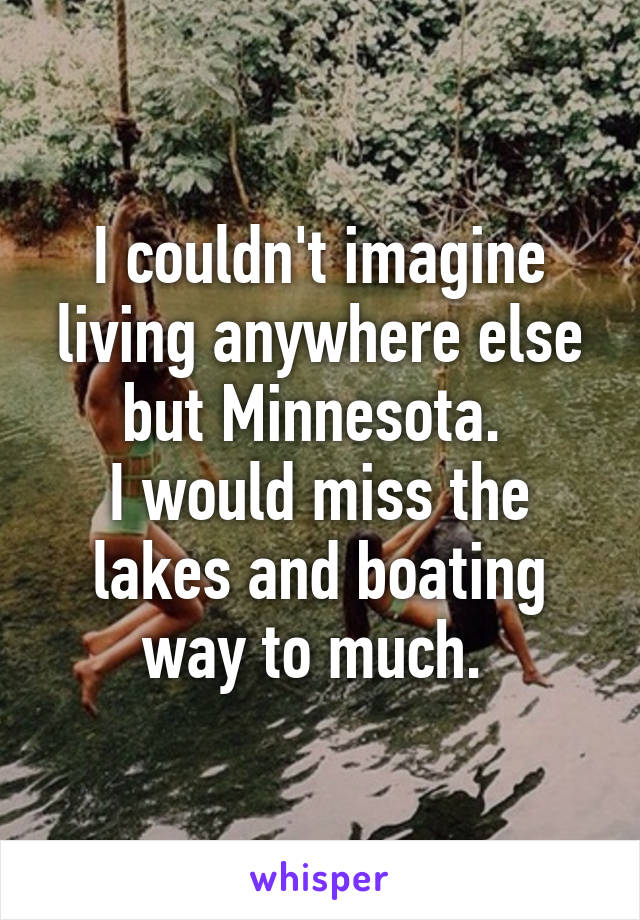 I couldn't imagine living anywhere else but Minnesota. 
I would miss the lakes and boating way to much. 