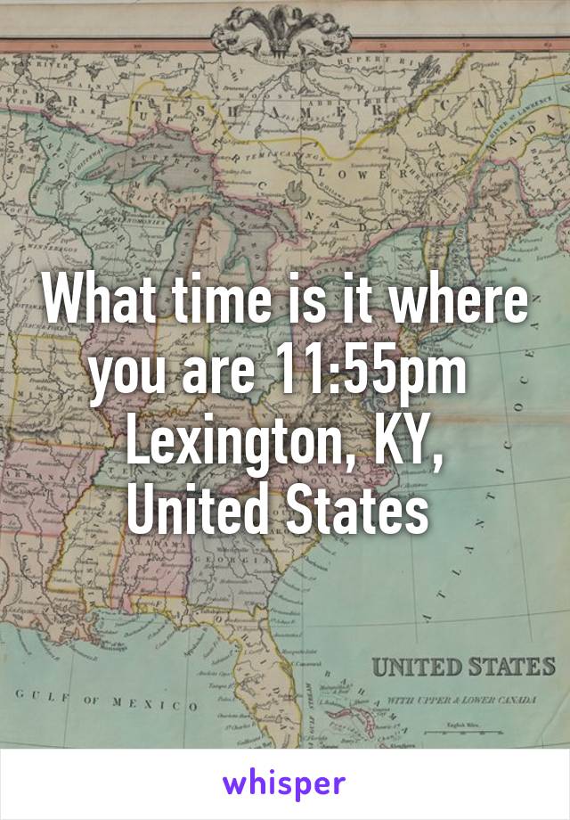 What time is it where you are 11:55pm 
Lexington, KY, United States 