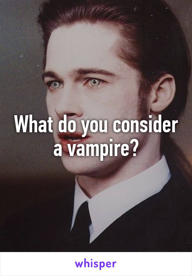 What do you consider a vampire?