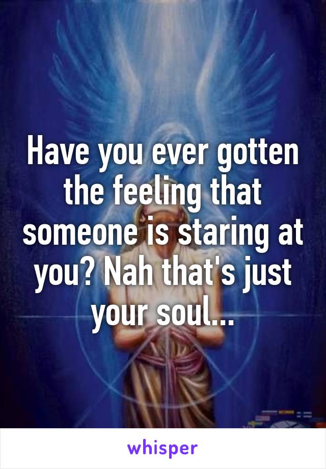 Have you ever gotten the feeling that someone is staring at you? Nah that's just your soul...