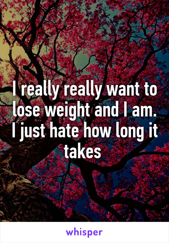 I really really want to lose weight and I am. I just hate how long it takes 