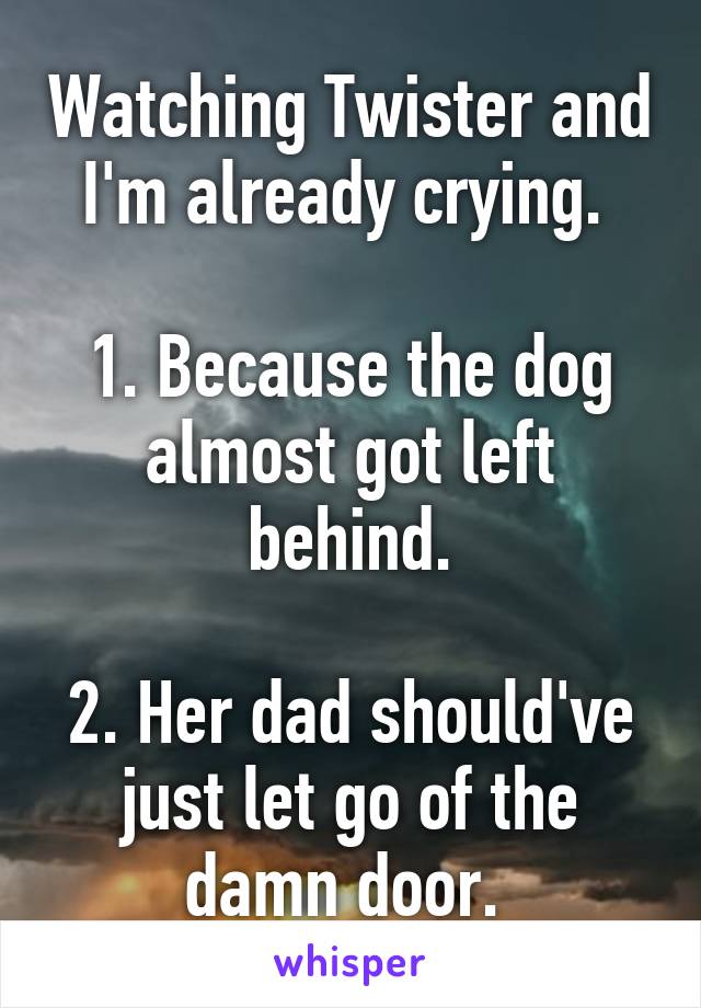 Watching Twister and I'm already crying. 

1. Because the dog almost got left behind.

2. Her dad should've just let go of the damn door. 