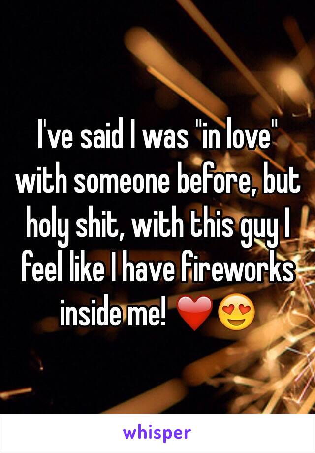 I've said I was "in love" with someone before, but holy shit, with this guy I feel like I have fireworks inside me! ❤️😍