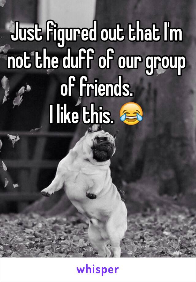 Just figured out that I'm not the duff of our group of friends. 
I like this. 😂