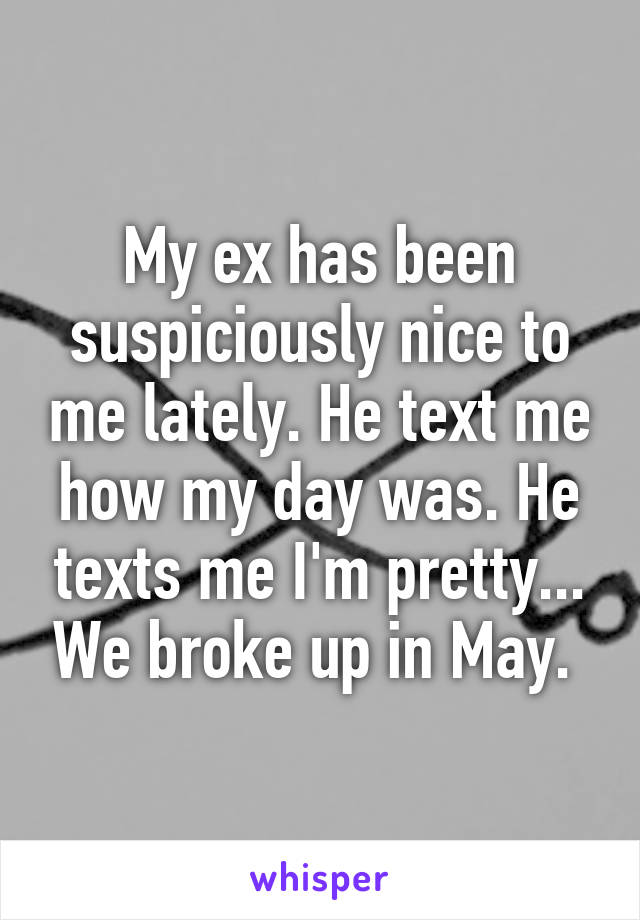 My ex has been suspiciously nice to me lately. He text me how my day was. He texts me I'm pretty... We broke up in May. 