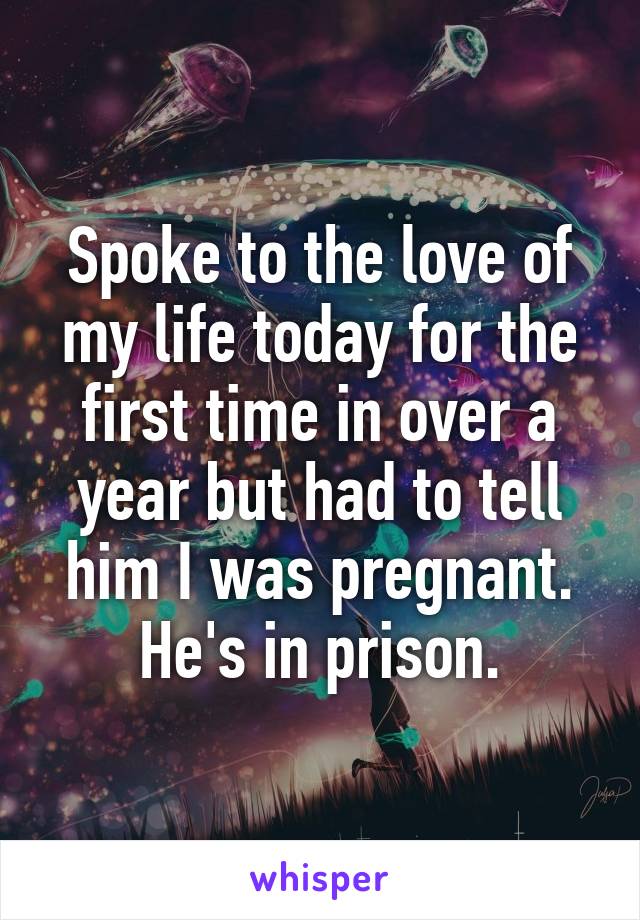 Spoke to the love of my life today for the first time in over a year but had to tell him I was pregnant. He's in prison.