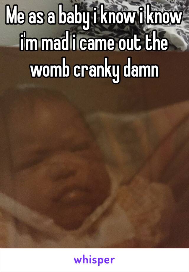 Me as a baby i know i know i'm mad i came out the womb cranky damn 