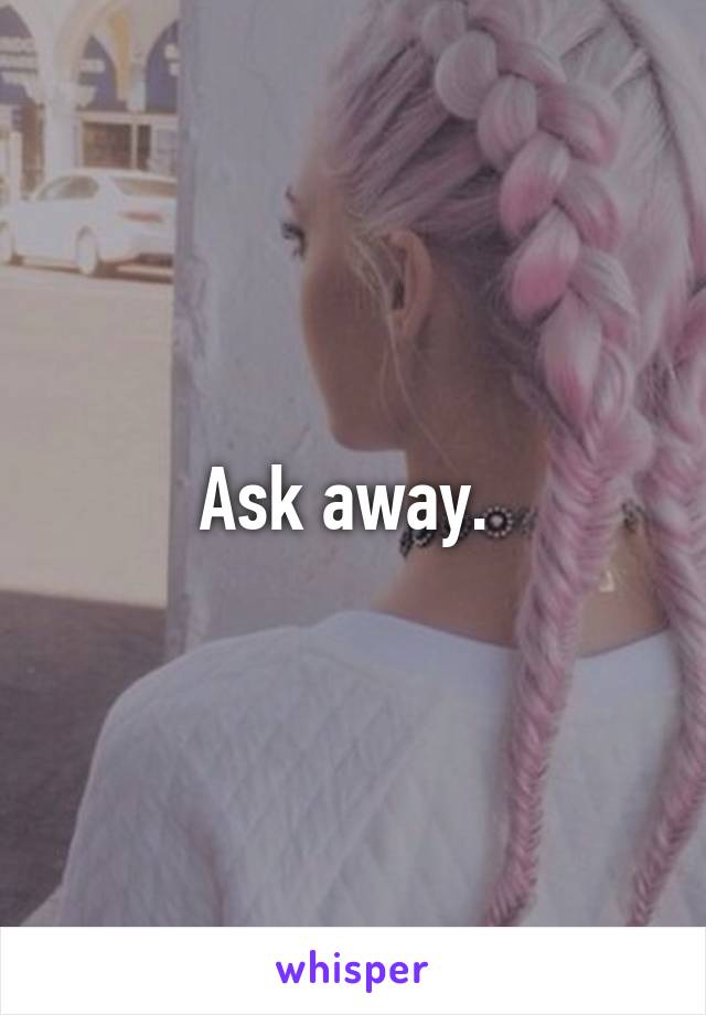 Ask away. 