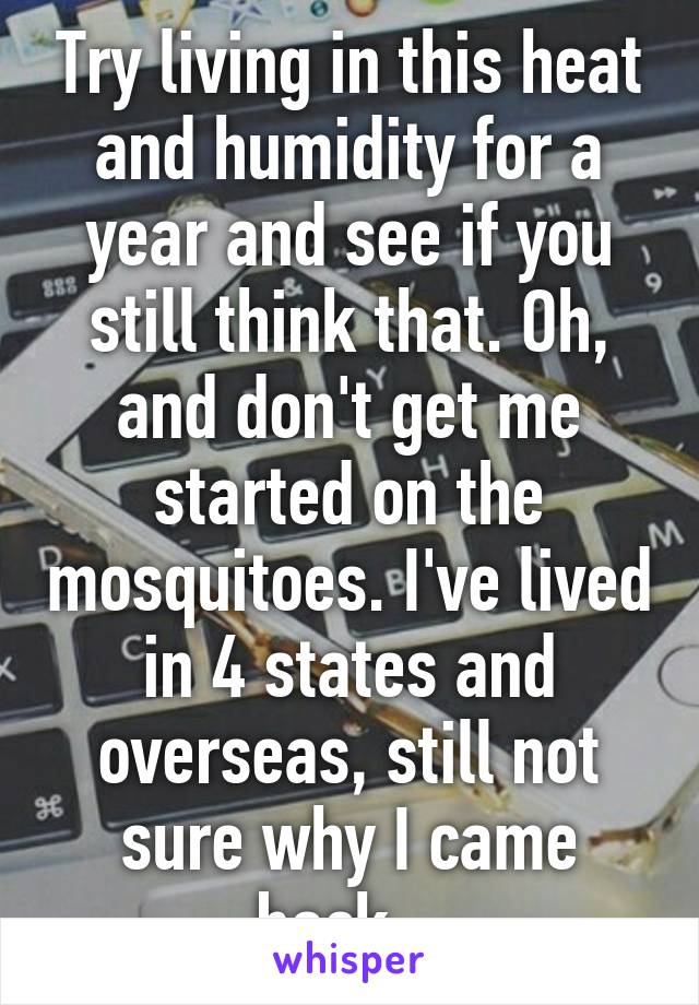 Try living in this heat and humidity for a year and see if you still think that. Oh, and don't get me started on the mosquitoes. I've lived in 4 states and overseas, still not sure why I came back...