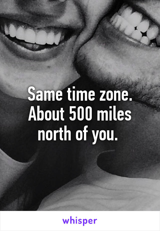 Same time zone. About 500 miles north of you. 