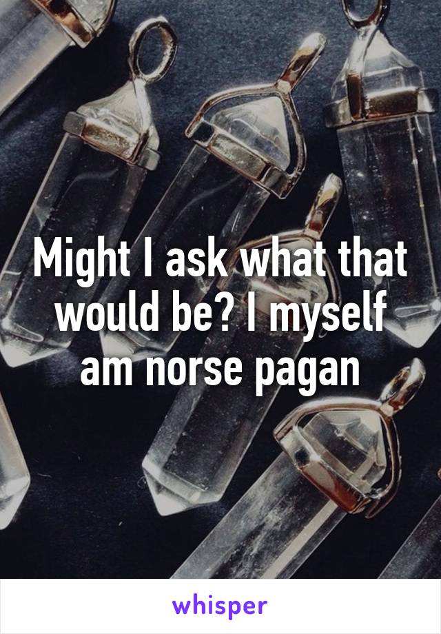 Might I ask what that would be? I myself am norse pagan