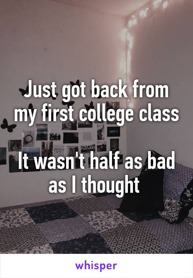 Just got back from my first college class 
It wasn't half as bad as I thought 