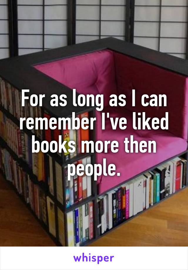 For as long as I can remember I've liked books more then people.