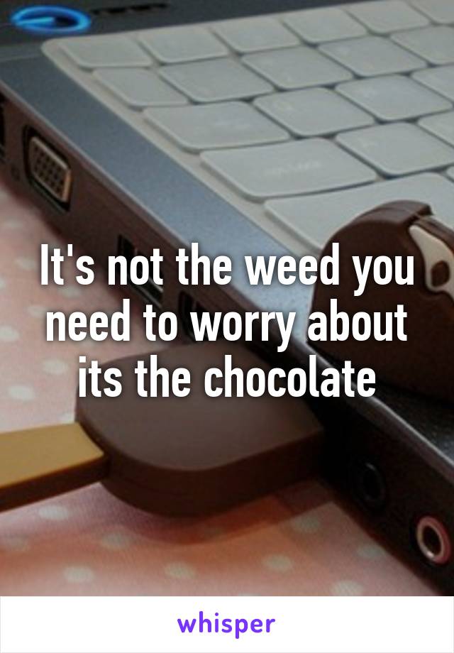 It's not the weed you need to worry about its the chocolate