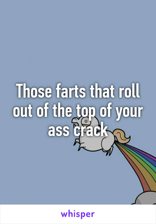 Those farts that roll out of the top of your ass crack