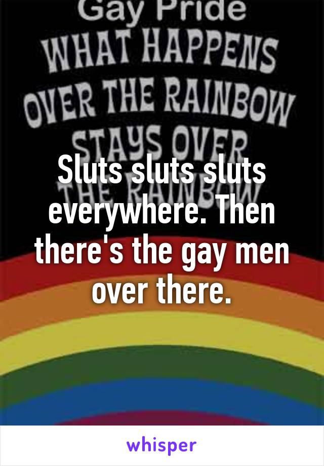 Sluts sluts sluts everywhere. Then there's the gay men over there.