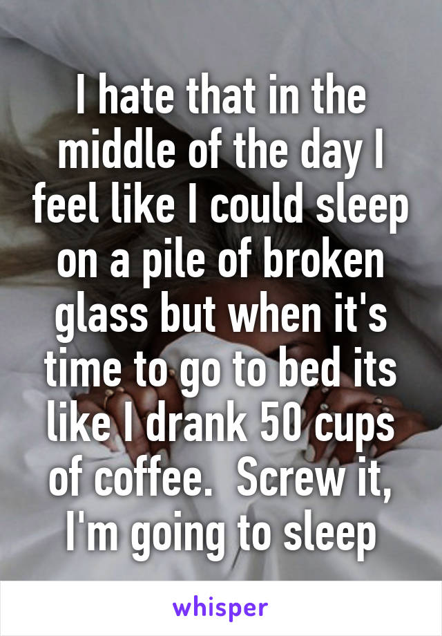 I hate that in the middle of the day I feel like I could sleep on a pile of broken glass but when it's time to go to bed its like I drank 50 cups of coffee.  Screw it, I'm going to sleep