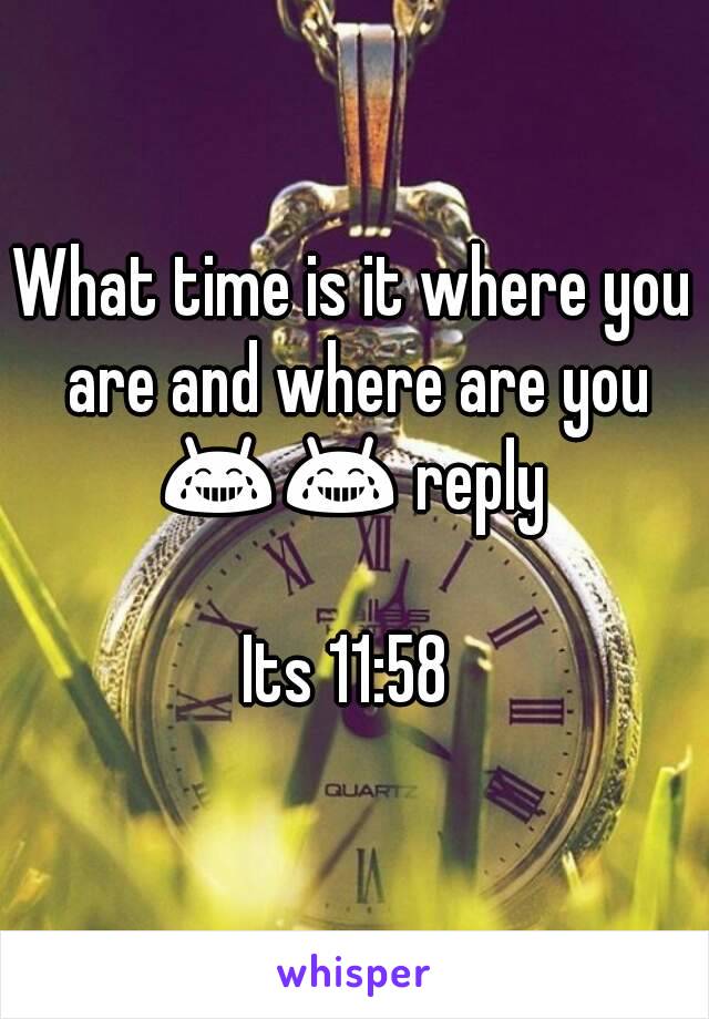 What time is it where you are and where are you 😂😂 reply 

Its 11:58 