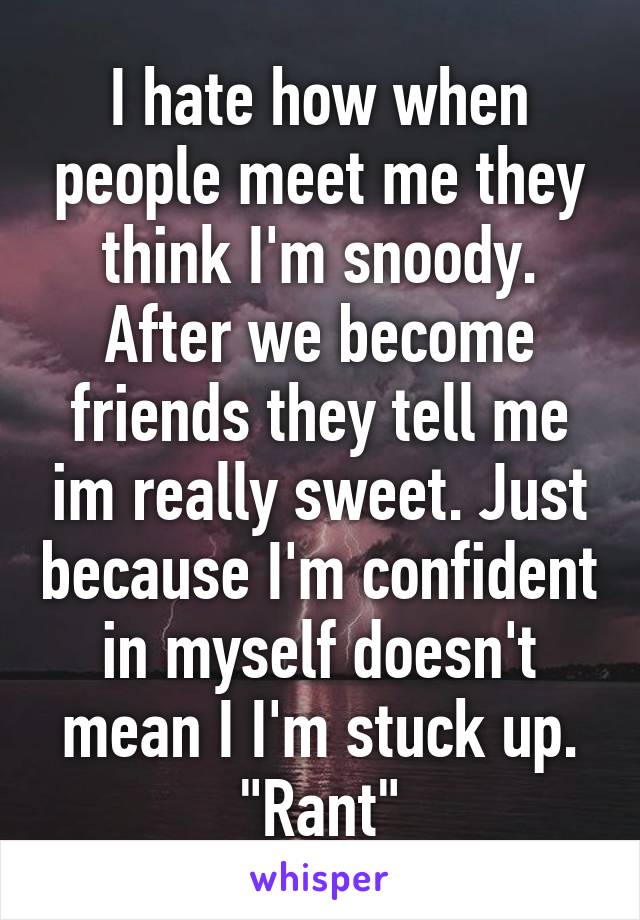 I hate how when people meet me they think I'm snoody. After we become friends they tell me im really sweet. Just because I'm confident in myself doesn't mean I I'm stuck up.
"Rant"