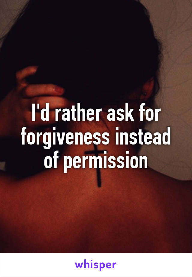 I'd rather ask for forgiveness instead of permission