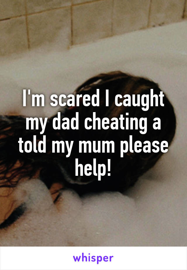 I'm scared I caught my dad cheating a told my mum please help!