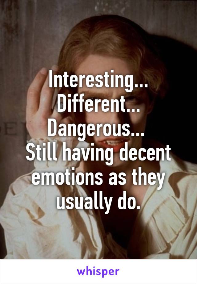 Interesting... Different... Dangerous... 
Still having decent emotions as they usually do.