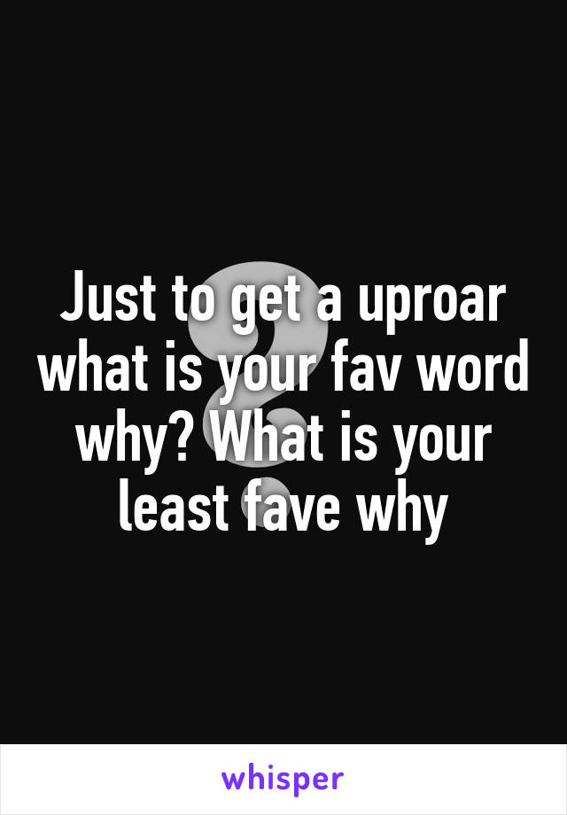 Just to get a uproar what is your fav word why? What is your least fave why