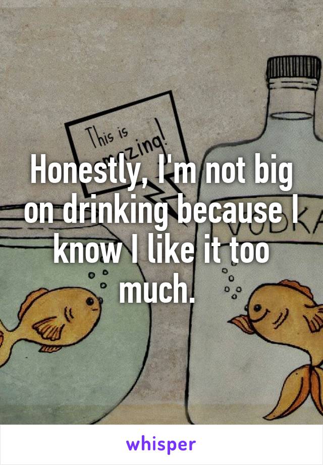 Honestly, I'm not big on drinking because I know I like it too much. 