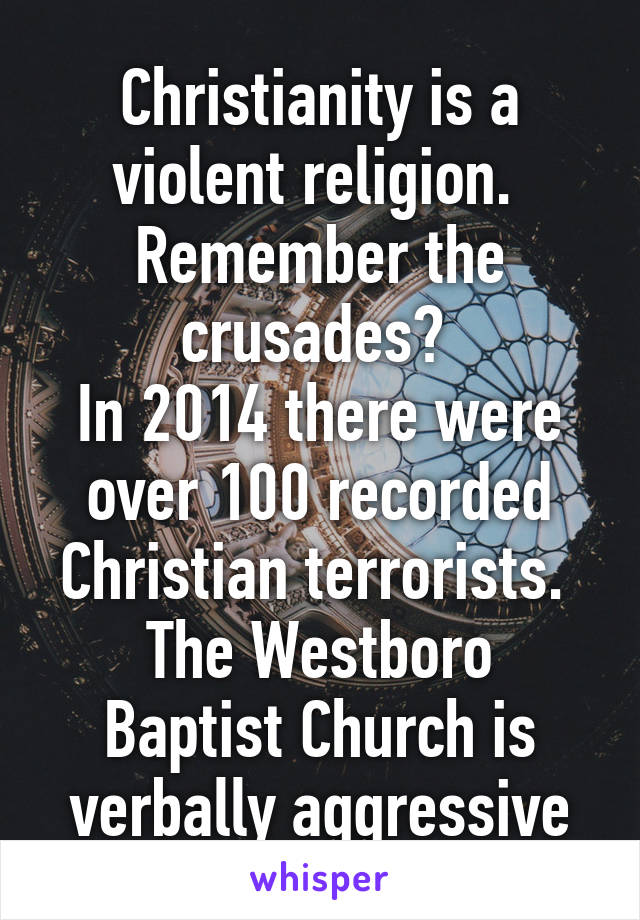 Christianity is a violent religion. 
Remember the crusades? 
In 2014 there were over 100 recorded Christian terrorists. 
The Westboro Baptist Church is verbally aggressive