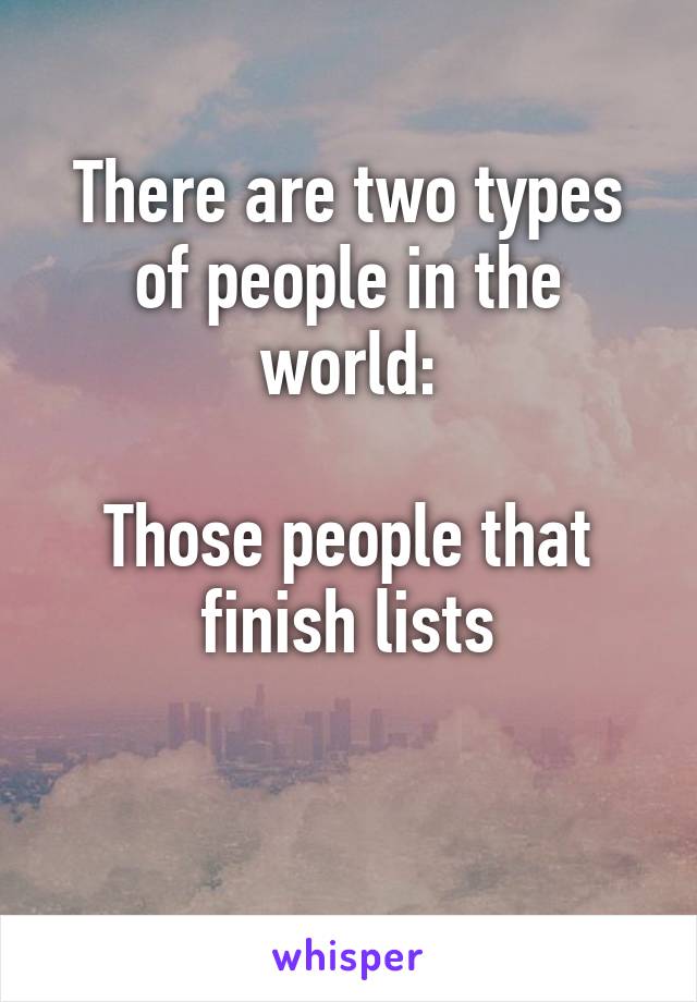 There are two types of people in the world:

Those people that finish lists

