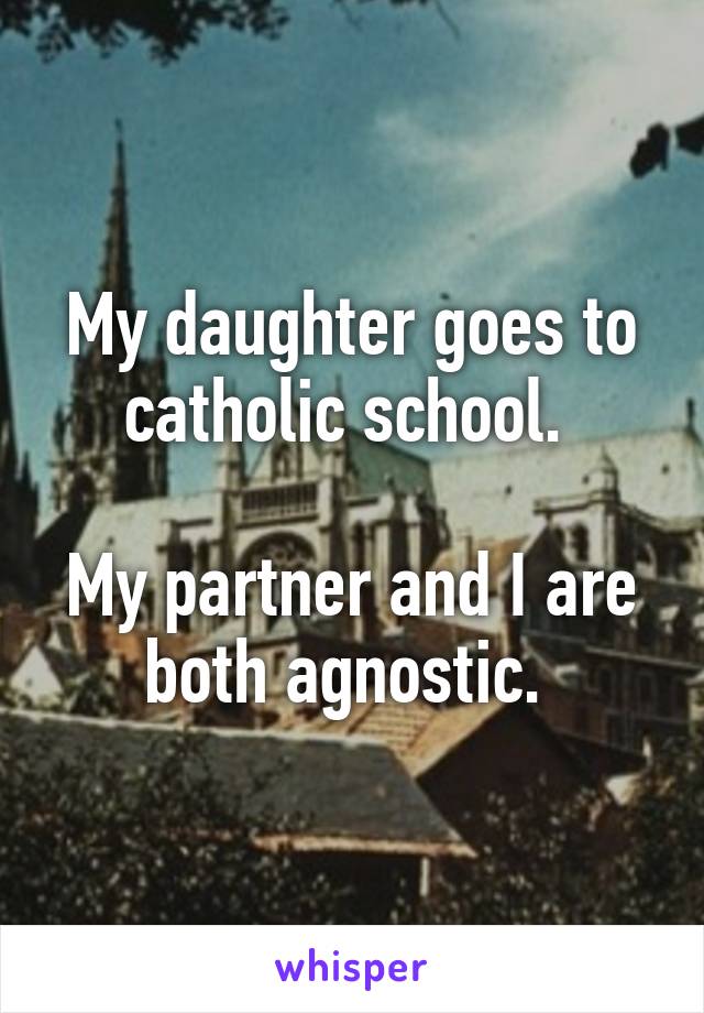 My daughter goes to catholic school. 

My partner and I are both agnostic. 