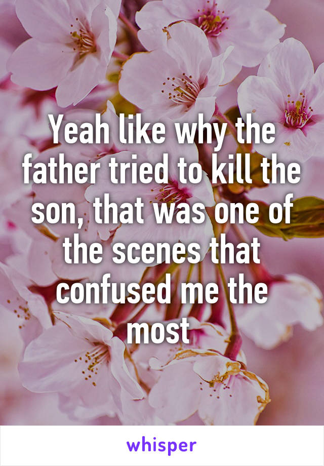 Yeah like why the father tried to kill the son, that was one of the scenes that confused me the most 