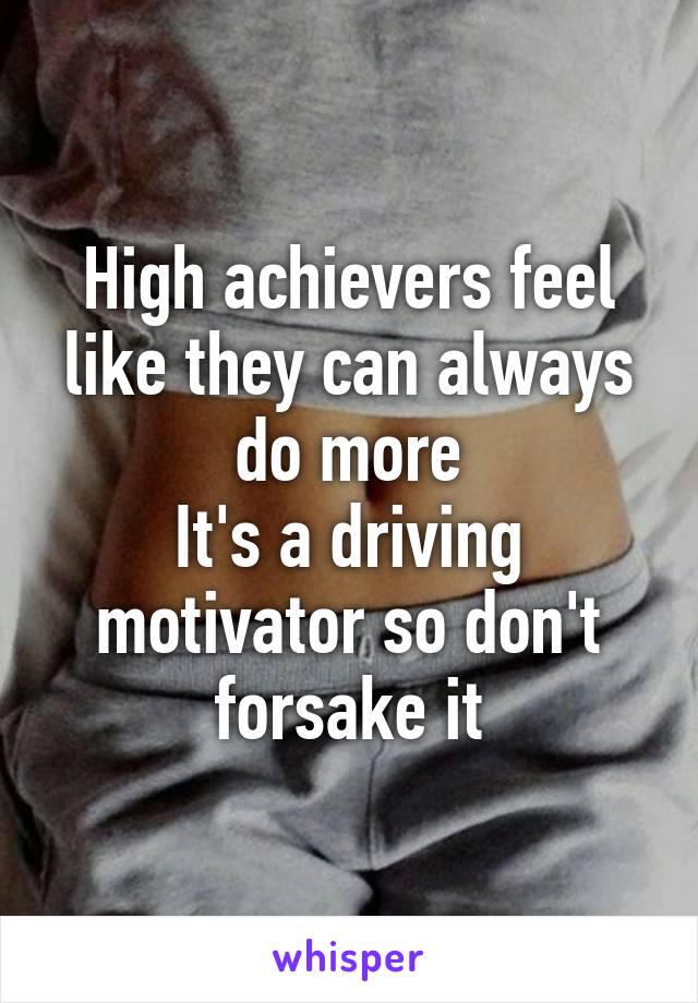 High achievers feel like they can always do more
It's a driving motivator so don't forsake it