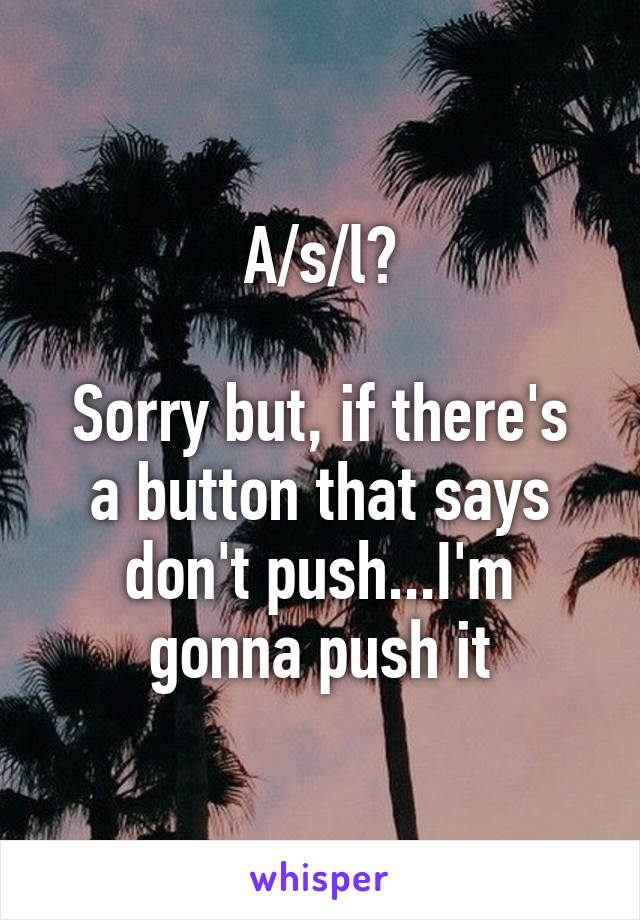 A/s/l?

Sorry but, if there's a button that says don't push...I'm gonna push it