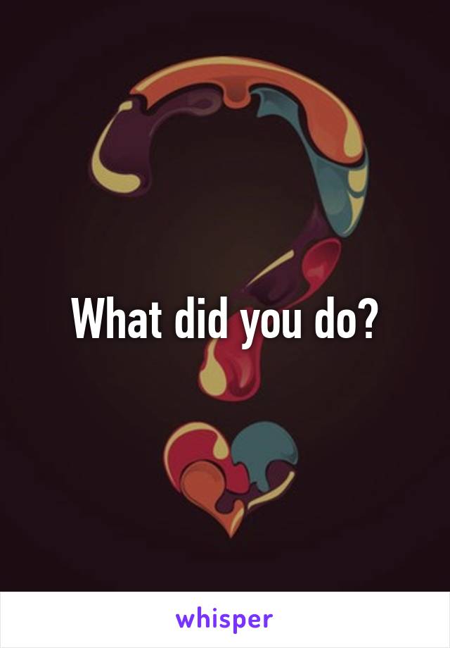 What did you do?