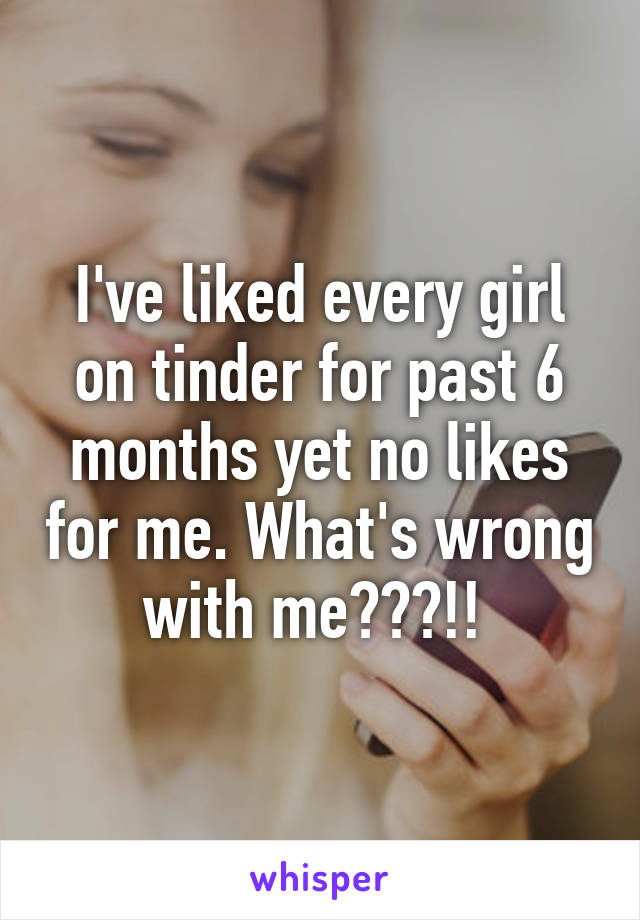 I've liked every girl on tinder for past 6 months yet no likes for me. What's wrong with me???!! 