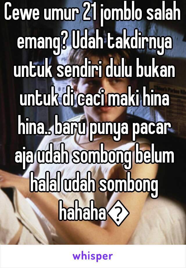 Cewe umur 21 jomblo salah emang? Udah takdirnya untuk sendiri dulu bukan untuk di caci maki hina hina.. baru punya pacar aja udah sombong belum halal udah sombong hahaha😜